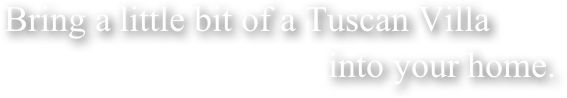 Bring a little bit of a Tuscan Villa                                     into your home.